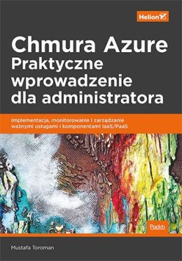 Chmura Azure. Praktyczne wprowadzenie dla administratora. Implementacja, monitorowanie i zarządzanie ważnymi usługami i komponen