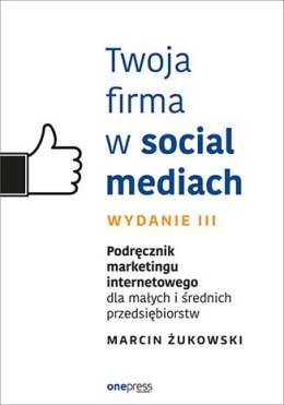 Twoja firma w social mediach. Podręcznik marketingu internetowego dla małych i średnich przedsiębiorstw. Wydanie III